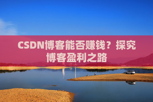 CSDN博客能否赚钱？探究博客盈利之路